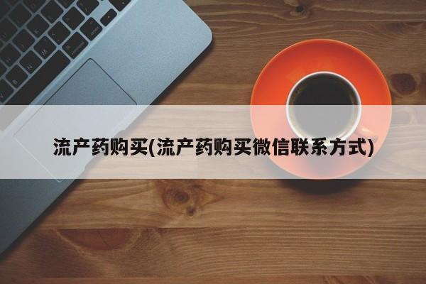 药流药如何购买流产药购买(流产药购买微信联系方式)
