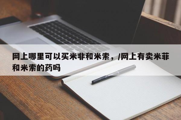 药流药如何购买网上哪里可以买米非和米索，/网上有卖米菲和米索的药吗