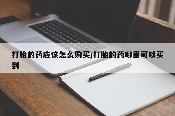 药流药如何购买打胎的药应该怎么购买/打胎的药哪里可以买到