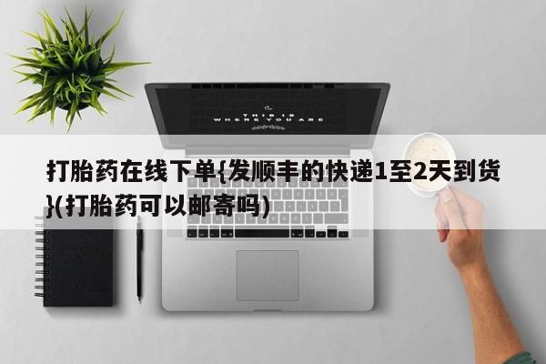 药流药如何购买打胎药在线下单{发顺丰的快递1至2天到货}(打胎药可以邮寄吗)