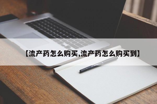 药流药如何购买【流产药怎么购买,流产药怎么购买到】