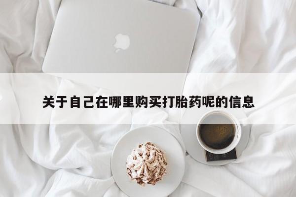 药流药如何购买关于自己在哪里购买打胎药呢的信息