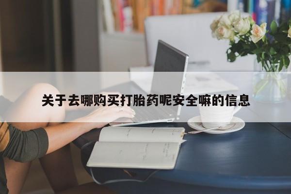 药流药如何购买关于去哪购买打胎药呢安全嘛的信息