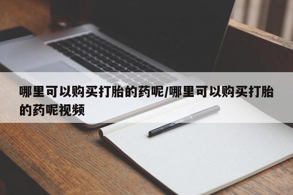 药流药如何购买哪里可以购买打胎的药呢/哪里可以购买打胎的药呢视频