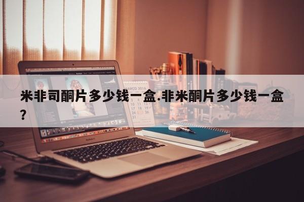 药流药如何购买米非司酮片多少钱一盒.非米酮片多少钱一盒？