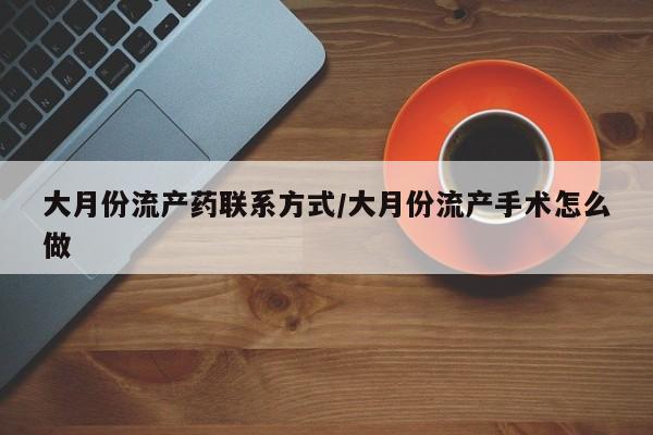 药流药如何购买大月份流产药联系方式/大月份流产手术怎么做
