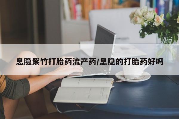 药流药如何购买息隐紫竹打胎药流产药/息隐的打胎药好吗