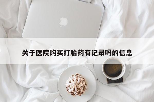 药流药如何购买关于医院购买打胎药有记录吗的信息