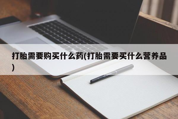 药流药如何购买打胎需要购买什么药(打胎需要买什么营养品)