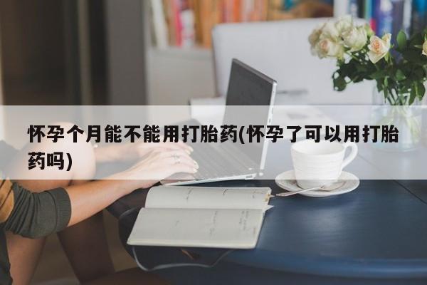 药流药如何购买怀孕个月能不能用打胎药(怀孕了可以用打胎药吗)