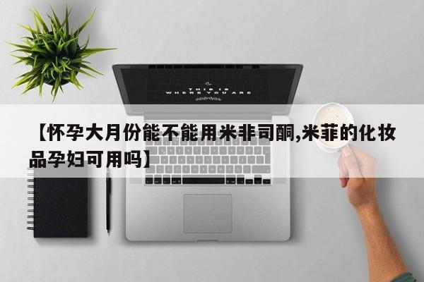 药流药如何购买【怀孕大月份能不能用米非司酮,米菲的化妆品孕妇可用吗】