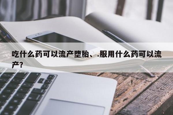 药流药如何购买吃什么药可以流产堕胎、.服用什么药可以流产？