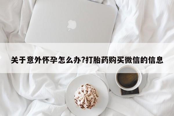 药流药如何购买关于意外怀孕怎么办?打胎药购买微信的信息