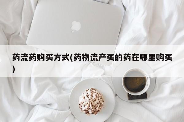 药流药如何购买药流药购买方式(药物流产买的药在哪里购买)