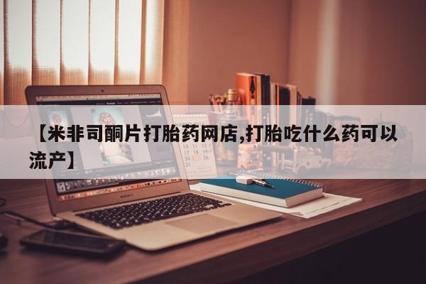 药流药如何购买【米非司酮片打胎药网店,打胎吃什么药可以流产】