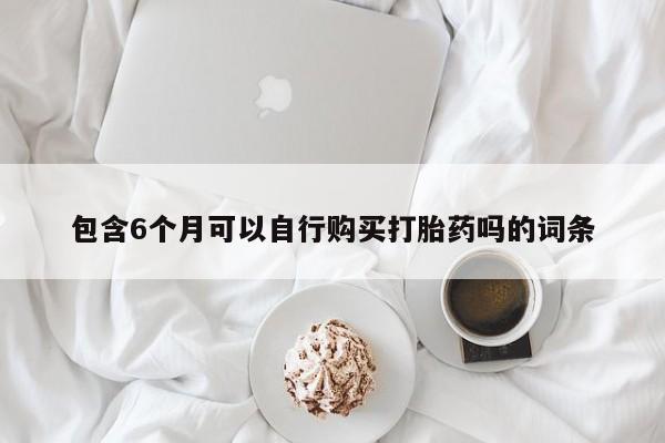 药流药如何购买包含6个月可以自行购买打胎药吗的词条