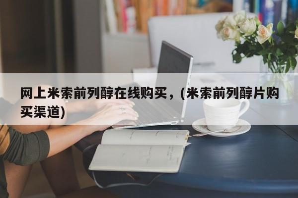 药流药如何购买网上米索前列醇在线购买，(米索前列醇片购买渠道)
