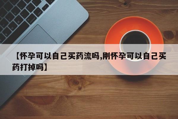 药流药如何购买【怀孕可以自己买药流吗,刚怀孕可以自己买药打掉吗】