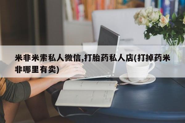 药流药如何购买米非米索私人微信,打胎药私人店(打掉药米非哪里有卖)