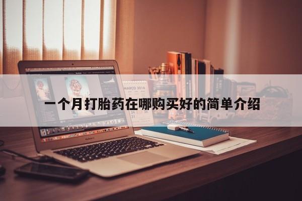 药流药如何购买一个月打胎药在哪购买好的简单介绍