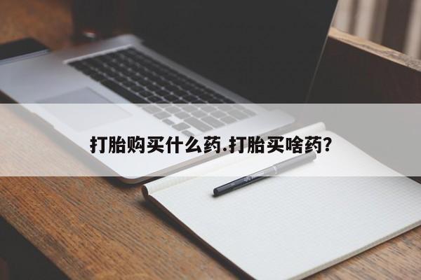 药流药如何购买打胎购买什么药.打胎买啥药？